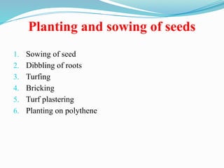 Planting and sowing of seeds
1. Sowing of seed
2. Dibbling of roots
3. Turfing
4. Bricking
5. Turf plastering
6. Planting on polythene
 