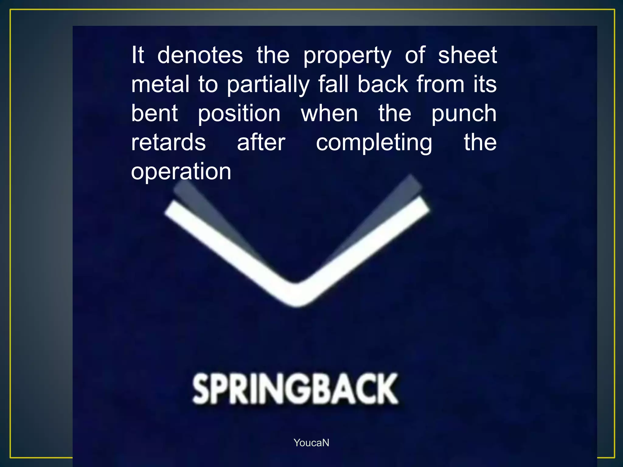 It denotes the property of sheet
metal to partially fall back from its
bent position when the punch
retards after completing the
operation
YoucaN
 