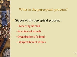 10
What is the perceptual process?
Stages of the perceptual process.
Receiving Stimuli
–Selection of stimuli
–Organization of stimuli
–Interpretation of stimuli
 
