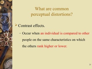 21
What are common
perceptual distortions?
Contrast effects.
– Occur when an individual is compared to other
people on the same characteristics on which
the others rank higher or lower.
 