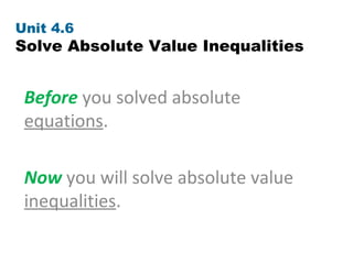 Unit 4.6
Solve Absolute Value Inequalities


 Before you solved absolute
 equations.

 Now you will solve absolute value
 inequalities.
 