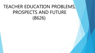 TEACHER EDUCATION PROBLEMS,
PROSPECTS AND FUTURE
(8626)
 