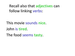 Recall also that  adjectives  can follow linking  verbs :  This movie  sounds   nice .  John  is   tired .  The food  seems   tasty .  