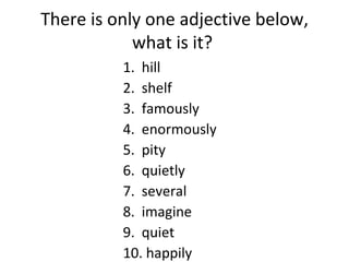 There is only one adjective below, what is it?  1.  hill 2.  shelf 3.  famously 4.  enormously 5.  pity 6.  quietly 7.  several 8.  imagine 9.  quiet  10. happily  