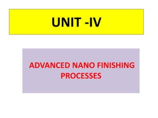 UNIT -IV
ADVANCED NANO FINISHING
PROCESSES
 