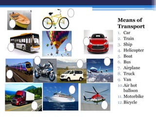 Means of
Transport
1. Car
2. Train
3. Ship
4. Helicopter
5. Boat
6. Bus
7. Airplane
8. Truck
9. Van
10.Air hot
balloon
11. Motorbike
12.Bicycle
 