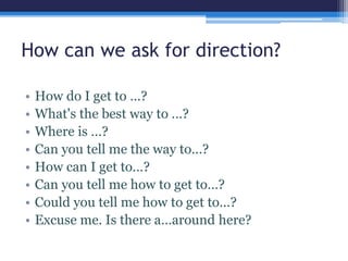 How can we ask for direction?
• How do I get to …?
• What's the best way to …?
• Where is …?
• Can you tell me the way to…...