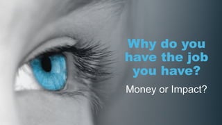 Why do you
have the job
you have?
Money or Impact?
 