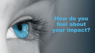 How do you
feel about
your impact?
 