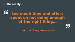 too much time and effort
spent on not doing enough
of the right thing
... or not doing them at all!
... The reality...


 