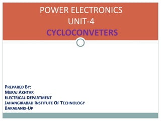 PREPARED BY:
MERAJ AKHTAR
ELECTRICAL DEPARTMENT
JAHANGIRABAD INSTITUTE OF TECHNOLOGY
BARABANKI-UP
POWER ELECTRONICS
UNIT-4
CYCLOCONVETERS
 