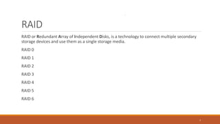 RAID
RAID or Redundant Array of Independent Disks, is a technology to connect multiple secondary
storage devices and use them as a single storage media.
RAID 0
RAID 1
RAID 2
RAID 3
RAID 4
RAID 5
RAID 6
3
 