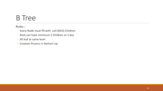 B Tree
Rules :
◦ Every Node must fill with ceil (M/2) Children
◦ Root can have minimum 2 Children or 1 key
◦ All leaf at same level
◦ Creation Process in Bottom Up
34
 