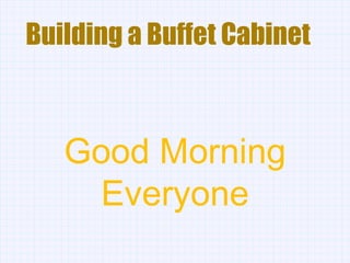 Building a Buffet Cabinet Good Morning Everyone 