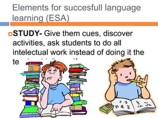 Elementsforsuccesfulllanguage learning (ESA)STUDY- Givethemcues, discoveractivities, askstudentsto do all intelectual workinstead of doingittheteacherhis/herself. 