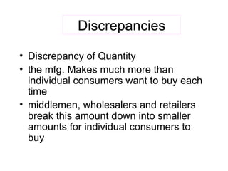 Discrepancies Discrepancy of Quantity the mfg. Makes much more than individual consumers want to buy each time middlemen, wholesalers and retailers break this amount down into smaller amounts for individual consumers to buy 