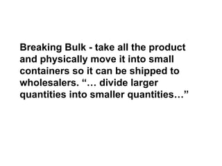 Breaking Bulk - take all the product and physically move it into small containers so it can be shipped to wholesalers. “… divide larger quantities into smaller quantities…” 
