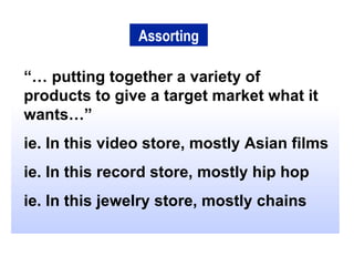 “…  putting together a variety of products to give a target market what it wants…” ie. In this video store, mostly Asian films ie. In this record store, mostly hip hop ie. In this jewelry store, mostly chains Assorting 