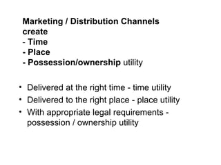 Marketing / Distribution Channels create -  Time - Place - Possession/ownership  utility Delivered at the right time - time utility Delivered to the right place - place utility With appropriate legal requirements - possession / ownership utility 