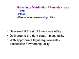 Marketing / Distribution Channels create -  Time - Place - Possession/ownership  utility Delivered at the right time - time utility Delivered to the right place - place utility With appropriate legal requirements - possession / ownership utility 