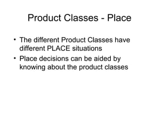 Product Classes - Place The different Product Classes have different PLACE situations Place decisions can be aided by knowing about the product classes 