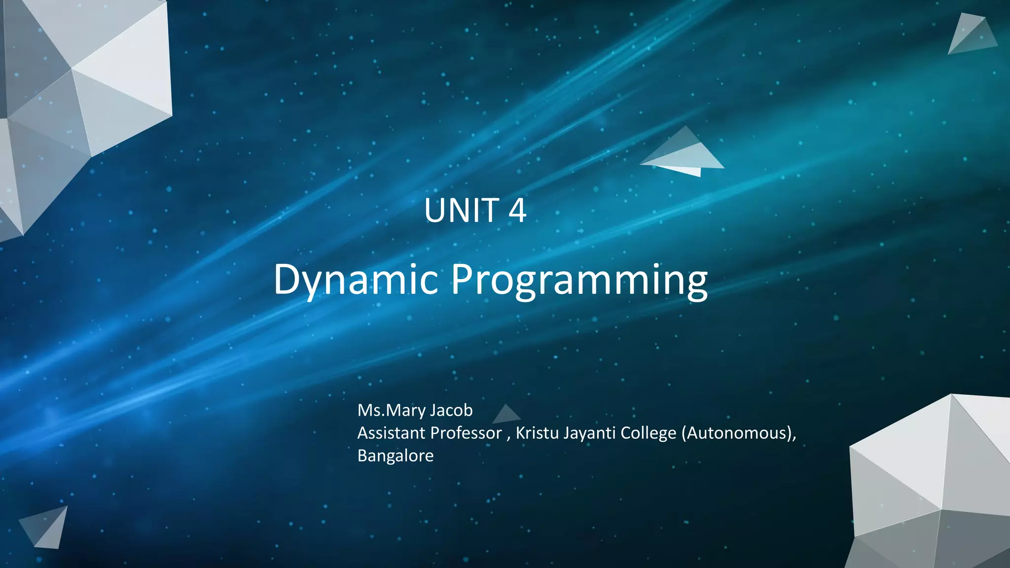 UNIT 4
Dynamic Programming
Ms.Mary Jacob
Assistant Professor , Kristu Jayanti College (Autonomous),
Bangalore
 