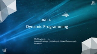 UNIT 4
Dynamic Programming
Ms.Mary Jacob
Assistant Professor , Kristu Jayanti College (Autonomous),
Bangalore
 