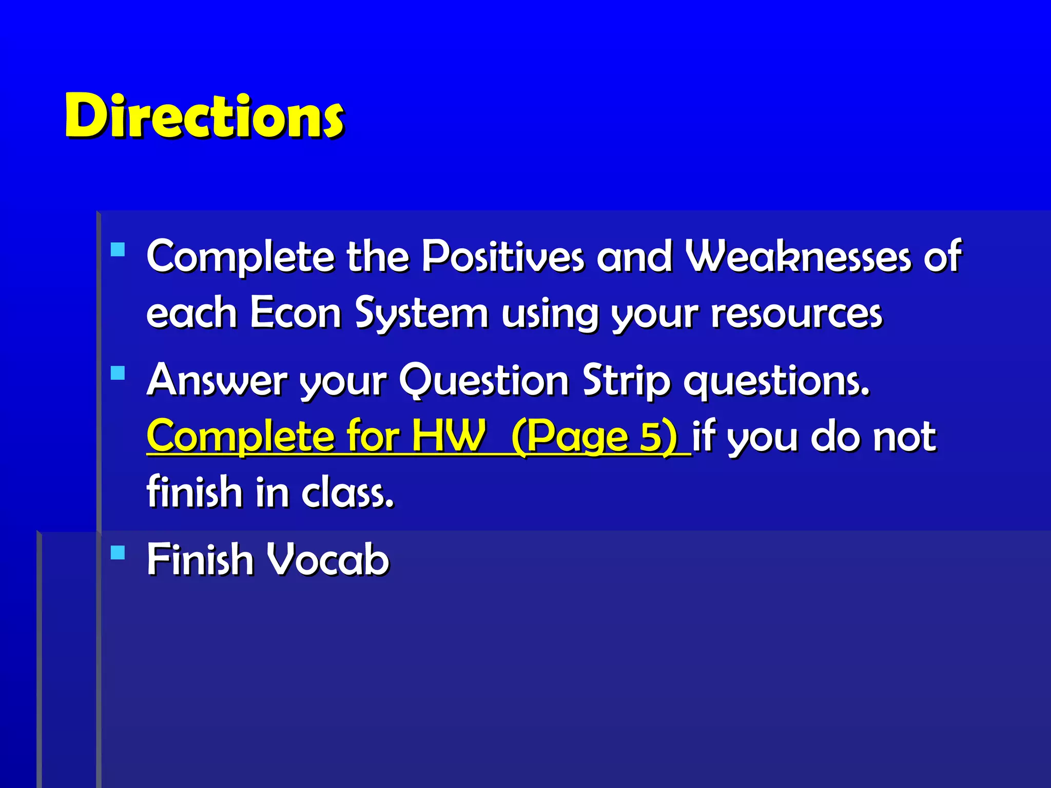 DirectionsDirections
 Complete the Positives and Weaknesses ofComplete the Positives and Weaknesses of
each Econ System using your resourceseach Econ System using your resources
 Answer your Question Strip questions.Answer your Question Strip questions.
Complete for HW (Page 5)Complete for HW (Page 5) if you do notif you do not
finish in class.finish in class.
 Finish VocabFinish Vocab
 