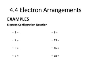 4.4 Electron Arrangements
• 1 =
• 2 =
• 3 =
• 5 =
EXAMPLES
Electron Configuration Notation
• 8 =
• 13 =
• 16 =
• 18 =
 