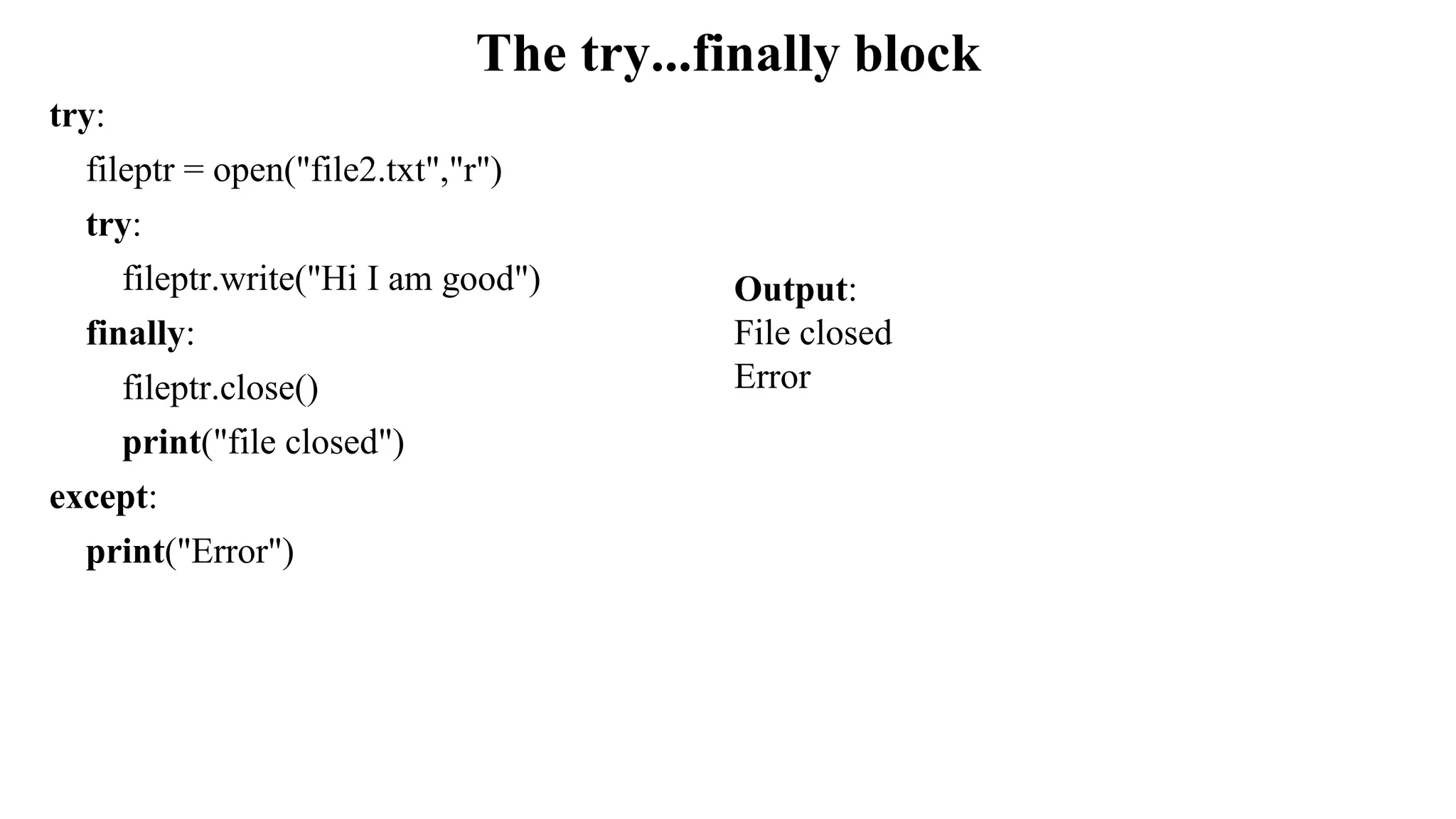 The try...finally block
try:
fileptr = open("file2.txt","r")
try:
fileptr.write("Hi I am good")
finally:
fileptr.close()
print("file closed")
except:
print("Error")
Output:
File closed
Error
 