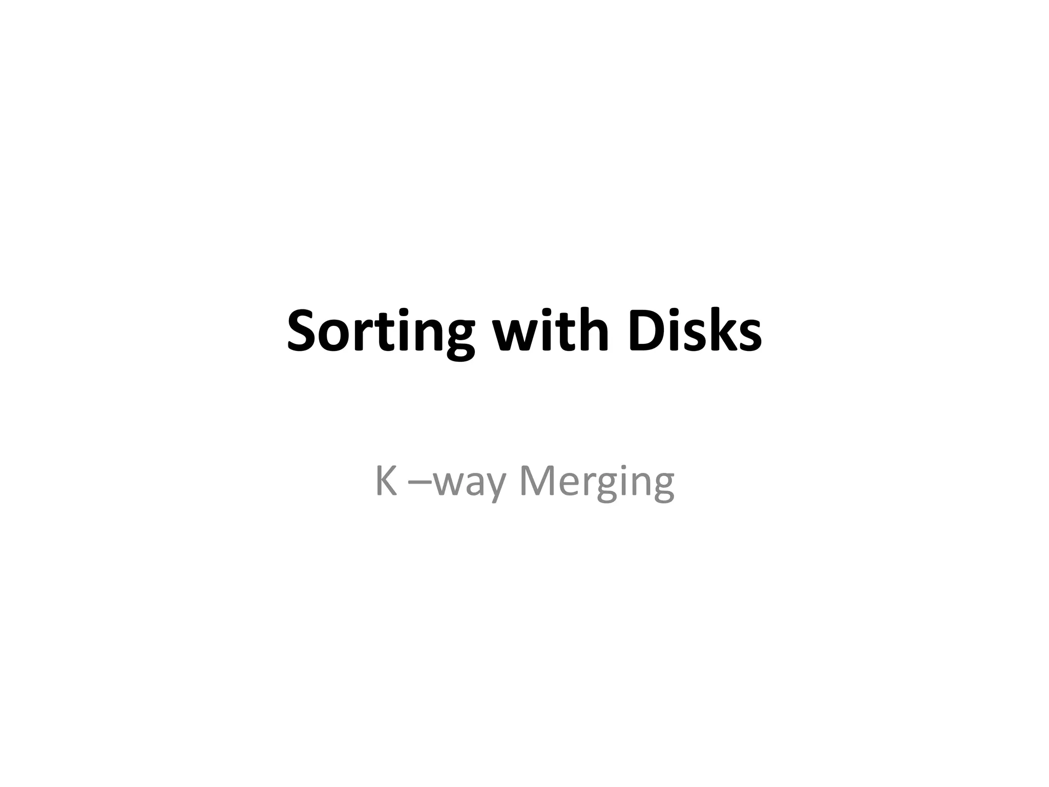 Sorting with Disks
K –way Merging
 