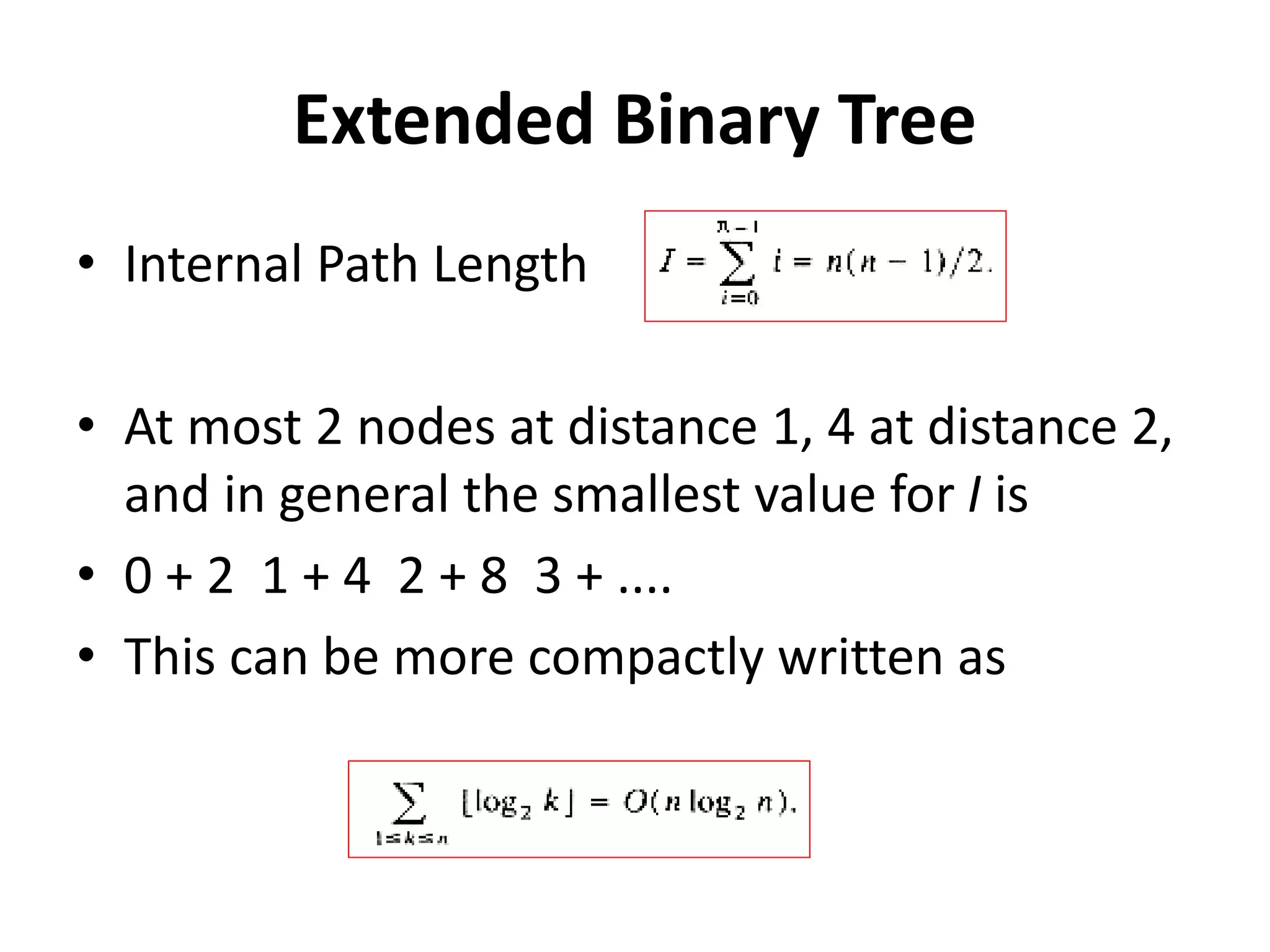 Extended Binary Tree
• Internal Path Length
• At most 2 nodes at distance 1, 4 at distance 2,
and in general the smallest value for I is
• 0 + 2 1 + 4 2 + 8 3 + ....
• This can be more compactly written as
 
