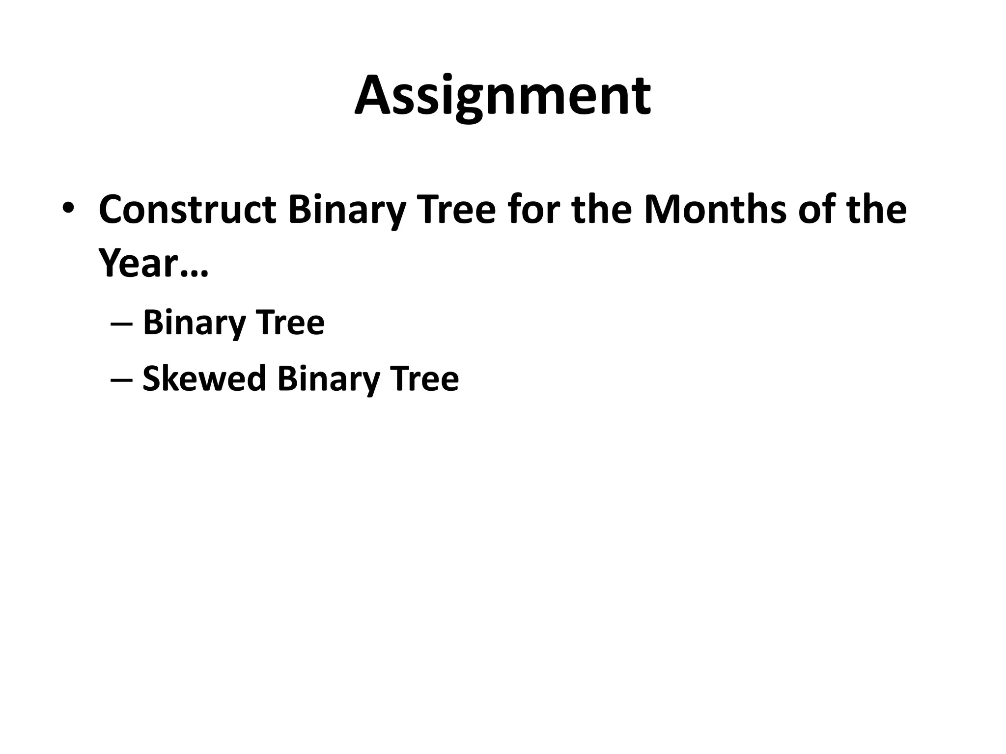 Assignment
• Construct Binary Tree for the Months of the
Year…
– Binary Tree
– Skewed Binary Tree
 