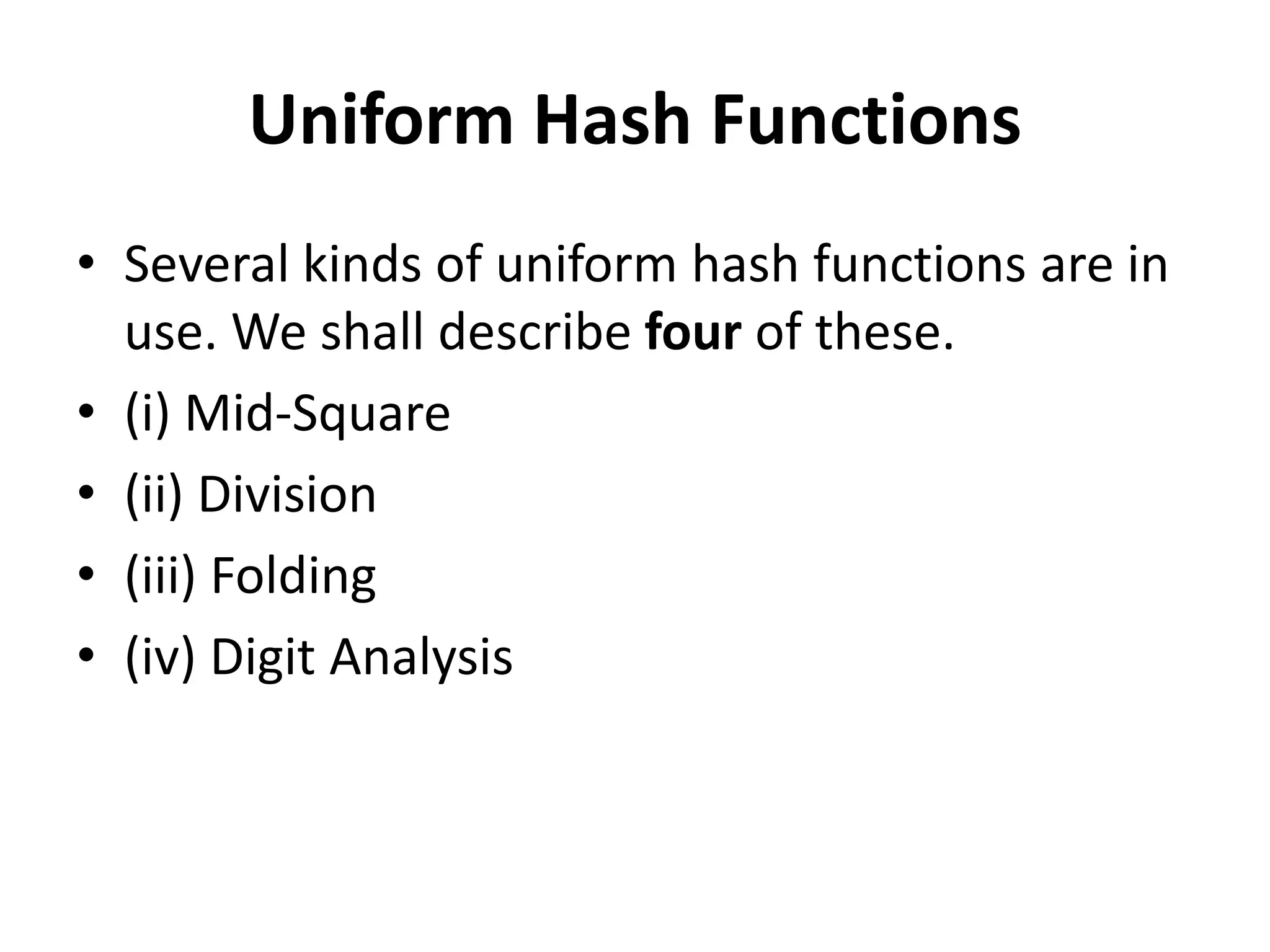 Uniform Hash Functions
• Several kinds of uniform hash functions are in
use. We shall describe four of these.
• (i) Mid-Square
• (ii) Division
• (iii) Folding
• (iv) Digit Analysis
 