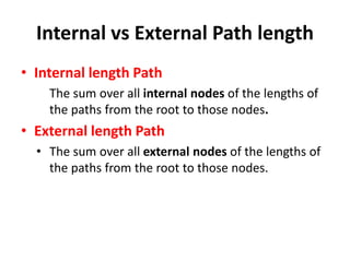 Internal vs External Path length
• Internal length Path
The sum over all internal nodes of the lengths of
the paths from the root to those nodes.
• External length Path
• The sum over all external nodes of the lengths of
the paths from the root to those nodes.
 