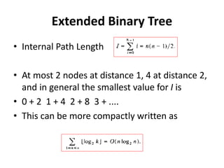 Extended Binary Tree
• Internal Path Length
• At most 2 nodes at distance 1, 4 at distance 2,
and in general the smallest value for I is
• 0 + 2 1 + 4 2 + 8 3 + ....
• This can be more compactly written as
 