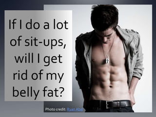 If I do a lot
of sit-ups,
  will I get
 rid of my
 belly fat?
        Photo credit: Ryan Abel
 