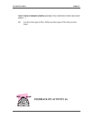 FLUID DYNAMICS J3008/4/5
TEST YOUR UNDERSTANDING BEFORE YOU CONTINUE WITH THE NEXT
INPUT…!
4.1 List down four types of flow. Define any three types of flow that you have
listed.
FEEDBACK ON ACTIVITY 4A
 