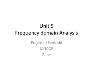 Unit 5
Frequency domain Analysis
Prajakta J Pardeshi
MITCOE
Pune
 