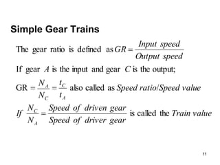 11
Simple Gear Trains
value
Train
gear
driver
of
Speed
gear
driven
of
Speed
N
N
If
e
Speed valu
o
Speed rati
t
t
N
N
C
A
speed
Output
speed
Input
GR
A
C
A
C
C
A
the
called
is
/
as
called
also
GR
output;
the
is
gear
and
input
the
is
gear
If
as
defined
is
ratio
gear
The




 