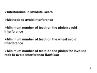 2
Interference in involute Gears
Methods to avoid Interference
Minimum number of teeth on the pinion avoid
Interference
Minimum number of teeth on the wheel avoid
Interference
Minimum number of teeth on the pinion for involute
rack to avoid Interference Backlash
 