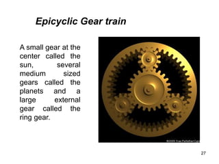27
A small gear at the
center called the
sun, several
medium sized
gears called the
planets and a
large external
gear called the
ring gear.
Epicyclic Gear train
 