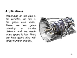 54
Applications
Depending on the size of
the vehicles, the size of
the gears also varies.
There are low gears
covering a shorter
distance and are useful
when speed is low. There
are high gears also with
larger number of teeth.
 