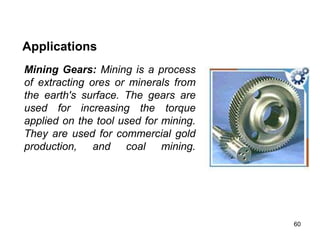 60
Applications
Mining Gears: Mining is a process
of extracting ores or minerals from
the earth's surface. The gears are
used for increasing the torque
applied on the tool used for mining.
They are used for commercial gold
production, and coal mining.
 