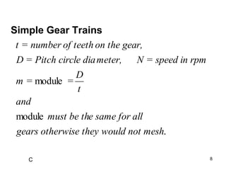 8
C
Simple Gear Trains
.
module
module
mesh
would not
rwise they
gears othe
all
e same for
must be th
and
t
D
=
m =
in rpm
N = speed
meter,
circle dia
D = Pitch
r,
on the gea
of teeth
t = number
 