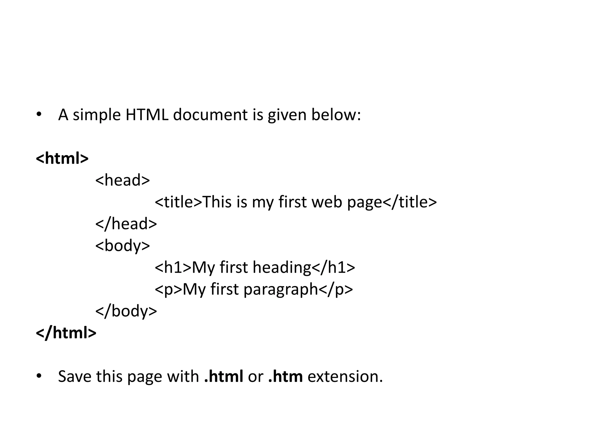 • A simple HTML document is given below:
<html>
<head>
<title>This is my first web page</title>
</head>
<body>
<h1>My first heading</h1>
<p>My first paragraph</p>
</body>
</html>
• Save this page with .html or .htm extension.
 