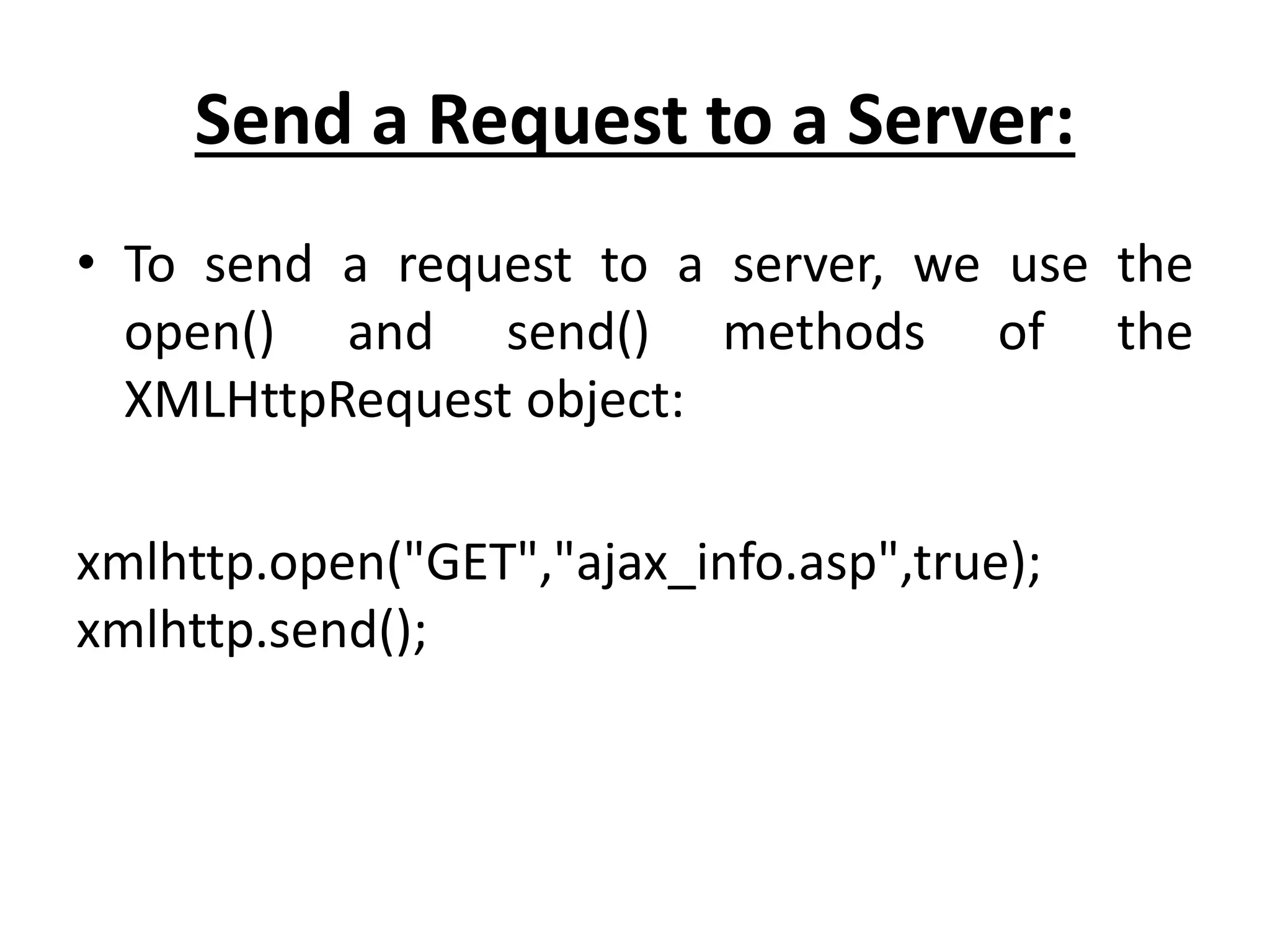 Send a Request to a Server:
• To send a request to a server, we use the
open() and send() methods of the
XMLHttpRequest object:
xmlhttp.open("GET","ajax_info.asp",true);
xmlhttp.send();
 
