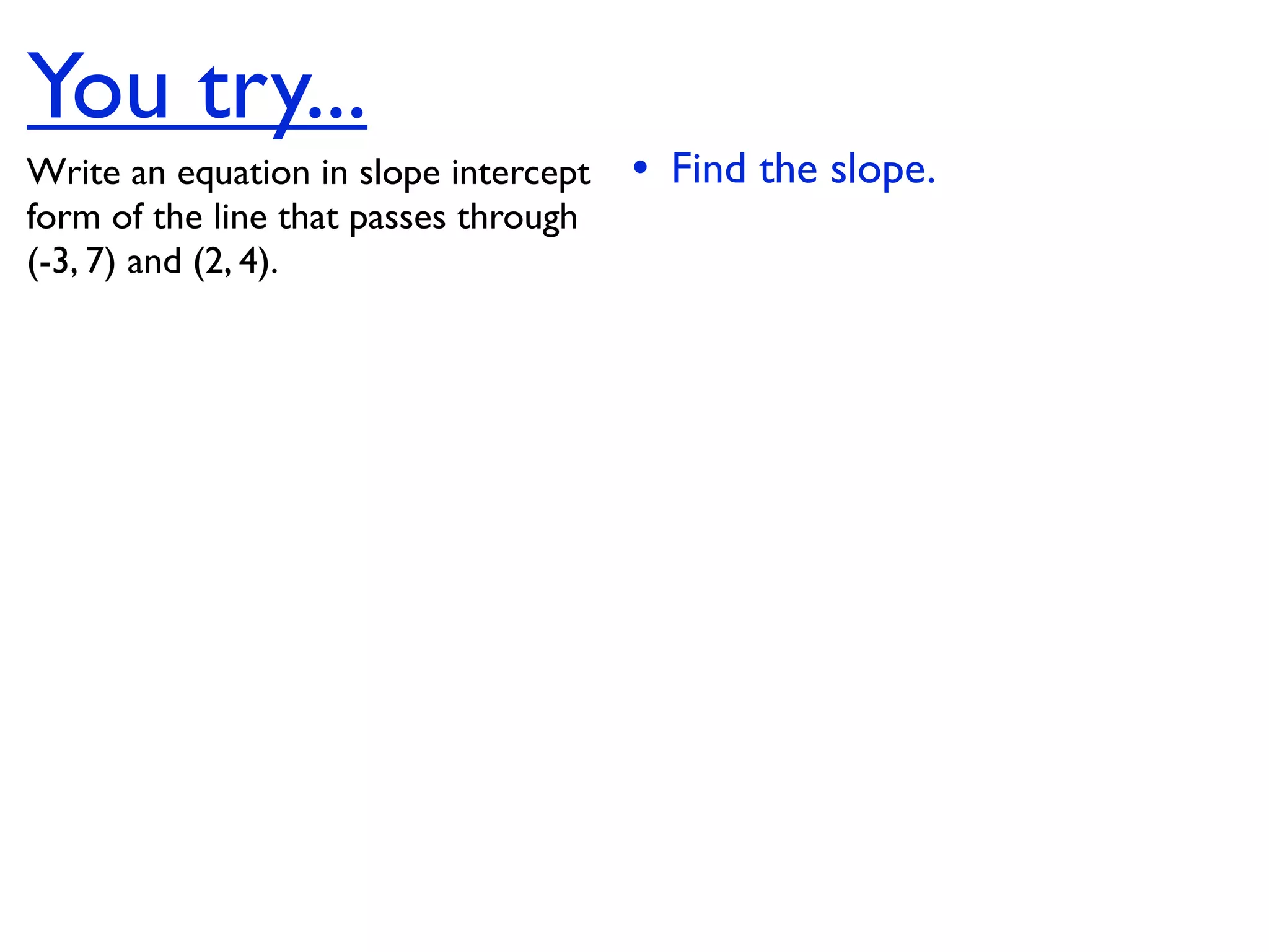 You try...
Write an equation in slope intercept   • Find the slope.
form of the line that passes through
(-3, 7) and (2, 4).
 