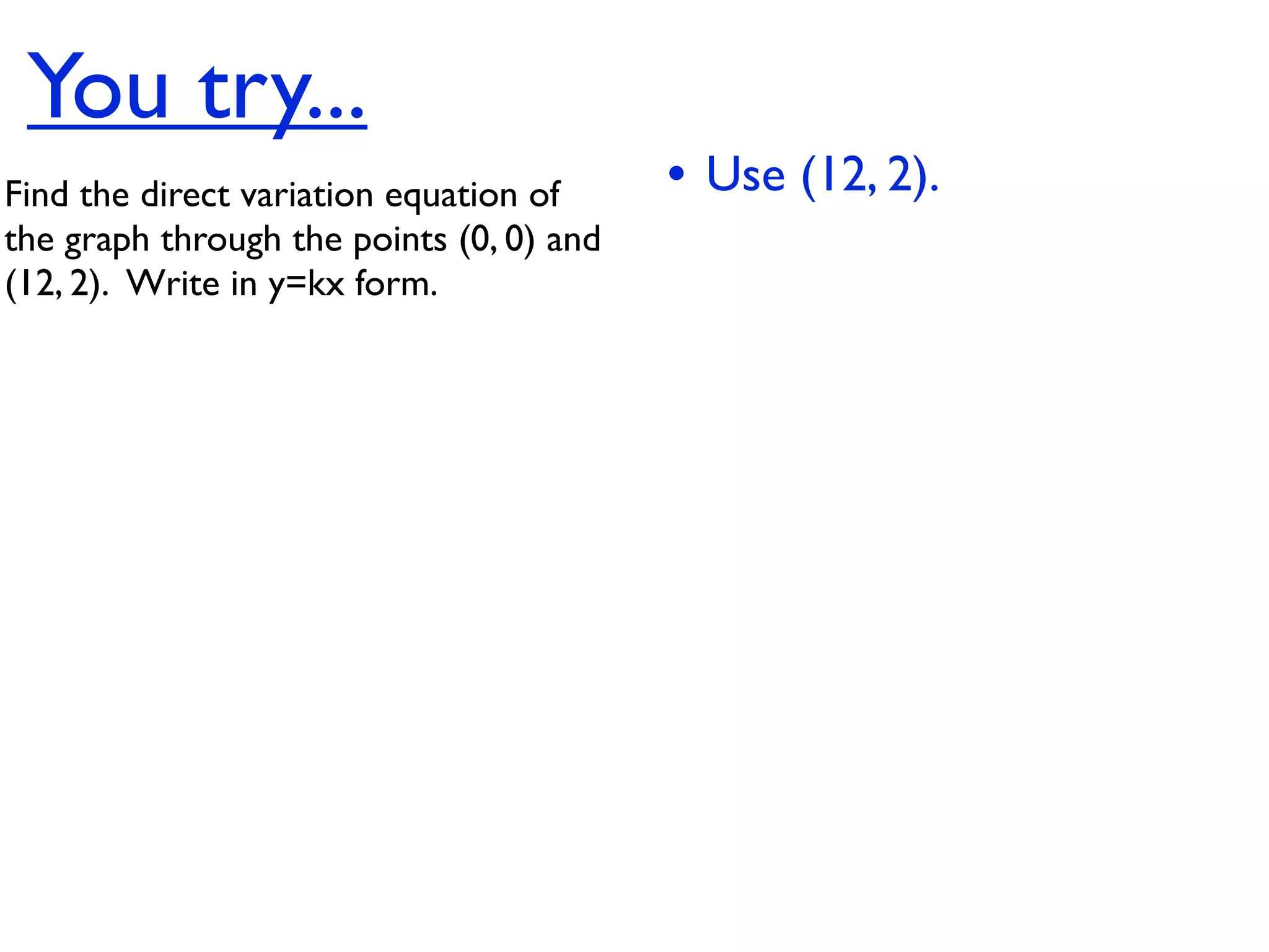 You try...
Find the direct variation equation of     • Use (12, 2).
the graph through the points (0, 0) and
(12, 2).  Write in y=kx form.
 