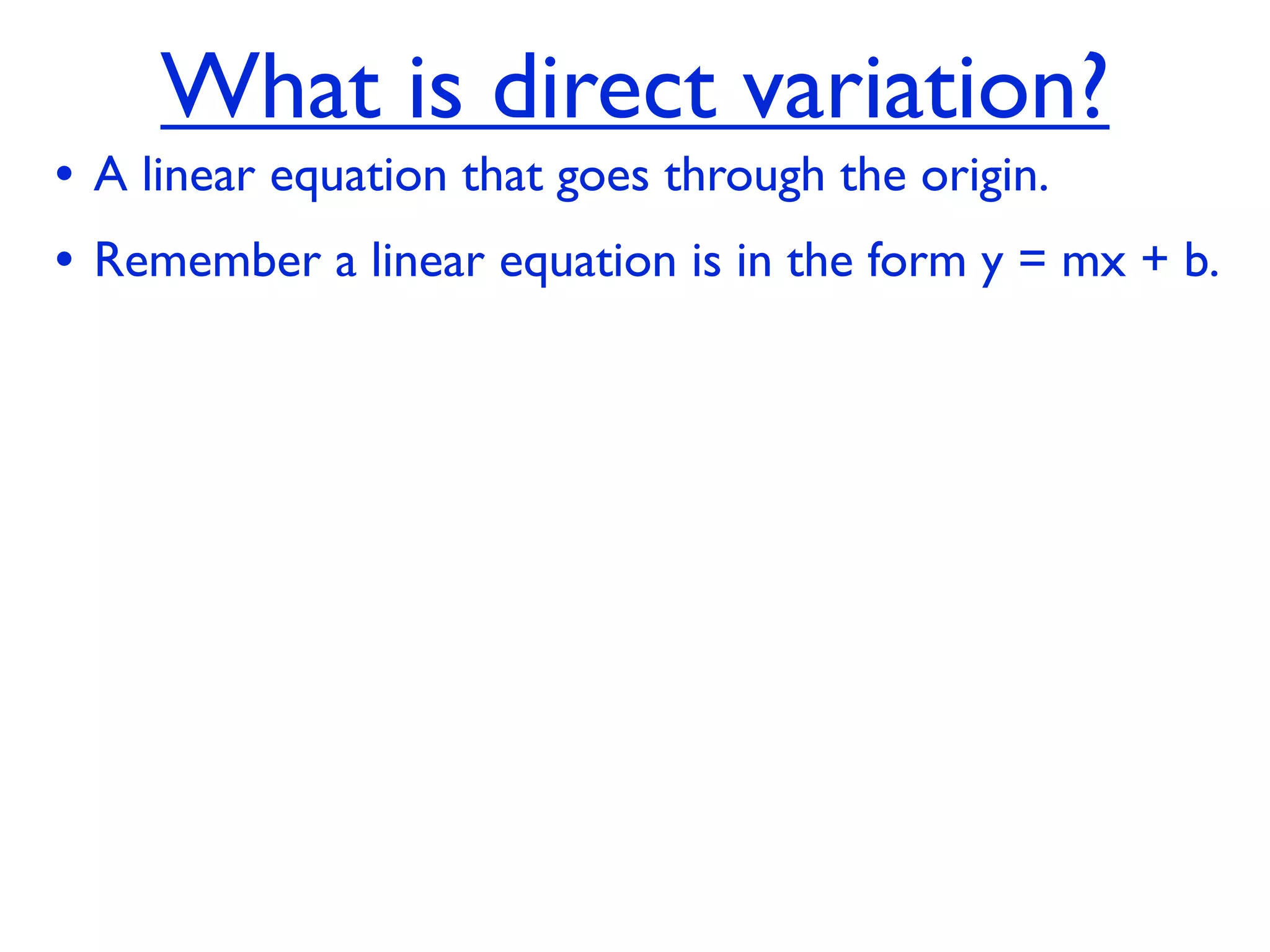 What is direct variation?
• A linear equation that goes through the origin.
• Remember a linear equation is in the form y = mx + b.
 